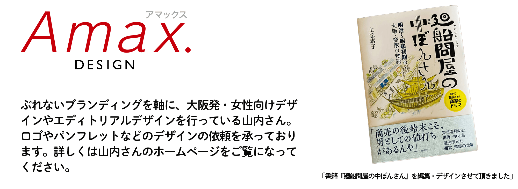 AMAXDESIGNぶれないブランディングを軸に、大阪発・女性向けデザインやエディトリアルデザインを行っている山内さん。ロゴやパンフレットなどのデザインの依頼を承っております。詳しくはホームページをご覧になってください。
